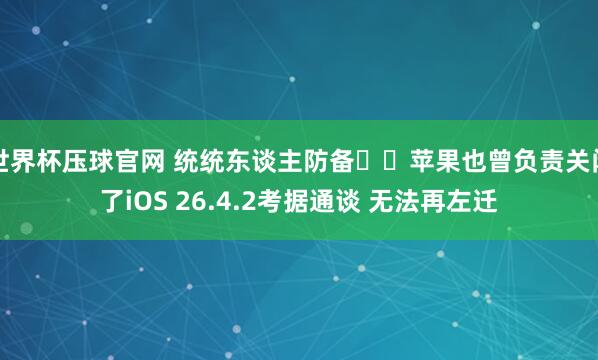 世界杯压球官网 统统东谈主防备⚠️苹果也曾负责关闭了iOS 26.4.2考据通谈 无法再左迁