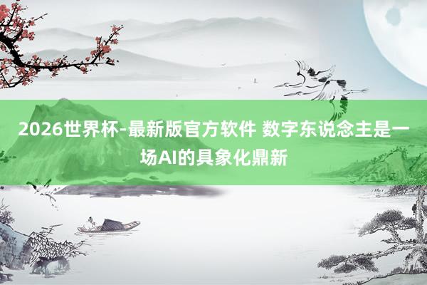 2026世界杯-最新版官方软件 数字东说念主是一场AI的具象化鼎新