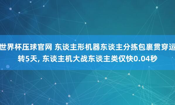 世界杯压球官网 东谈主形机器东谈主分拣包裹贯穿运转5天， 东谈主机大战东谈主类仅快0.04秒