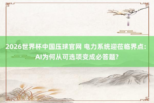 2026世界杯中国压球官网 电力系统迎莅临界点: AI为何从可选项变成必答题?