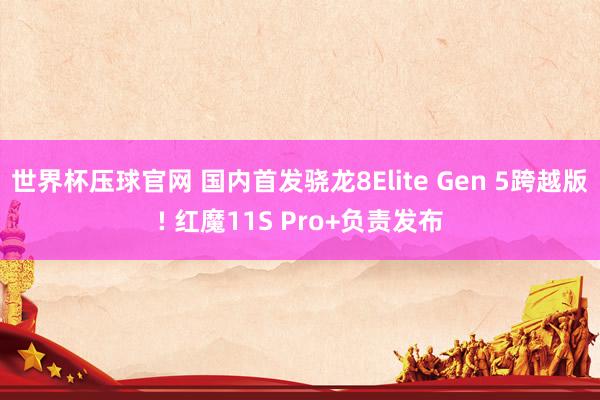 世界杯压球官网 国内首发骁龙8Elite Gen 5跨越版! 红魔11S Pro+负责发布