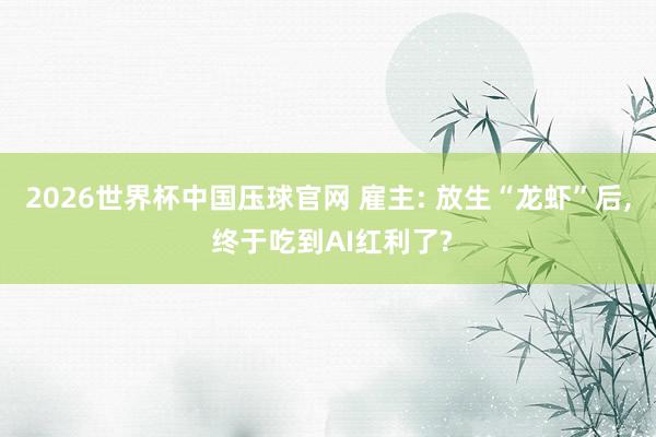 2026世界杯中国压球官网 雇主: 放生“龙虾”后， 终于吃到AI红利了?