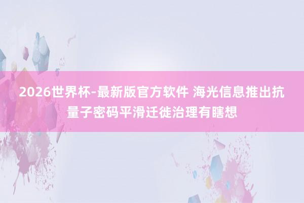 2026世界杯-最新版官方软件 海光信息推出抗量子密码平滑迁徙治理有瞎想