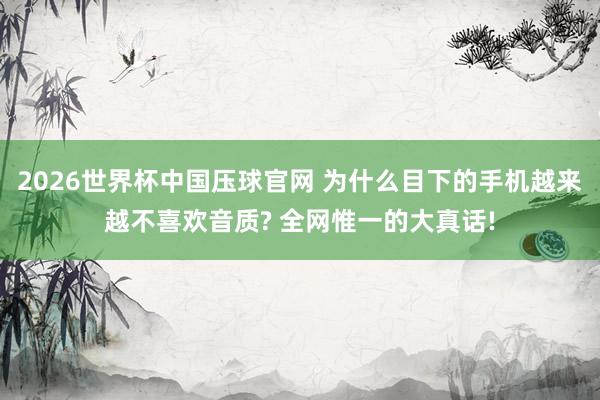 2026世界杯中国压球官网 为什么目下的手机越来越不喜欢音质? 全网惟一的大真话!