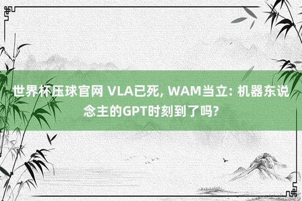 世界杯压球官网 VLA已死， WAM当立: 机器东说念主的GPT时刻到了吗?