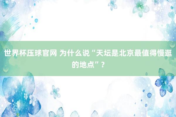 世界杯压球官网 为什么说“天坛是北京最值得慢逛的地点”？