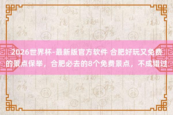 2026世界杯-最新版官方软件 合肥好玩又免费的景点保举，合肥必去的8个免费景点，不成错过