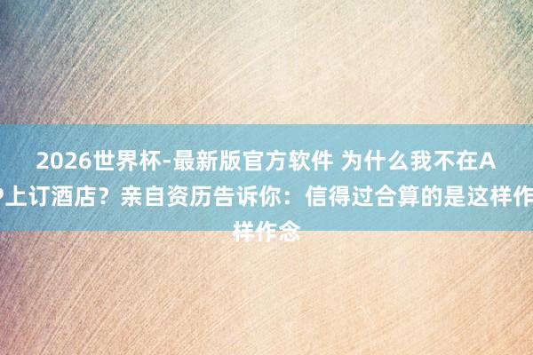 2026世界杯-最新版官方软件 为什么我不在APP上订酒店？亲自资历告诉你：信得过合算的是这样作念
