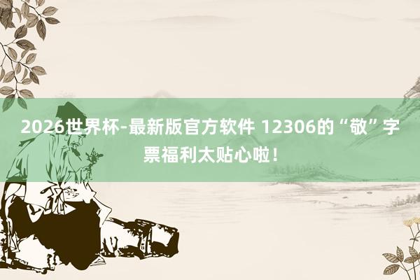 2026世界杯-最新版官方软件 12306的“敬”字票福利太贴心啦！