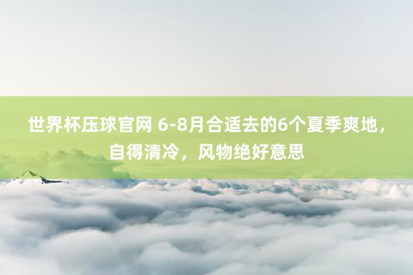世界杯压球官网 6-8月合适去的6个夏季爽地，自得清冷，风物绝好意思