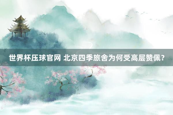 世界杯压球官网 北京四季旅舍为何受高层赞佩？
