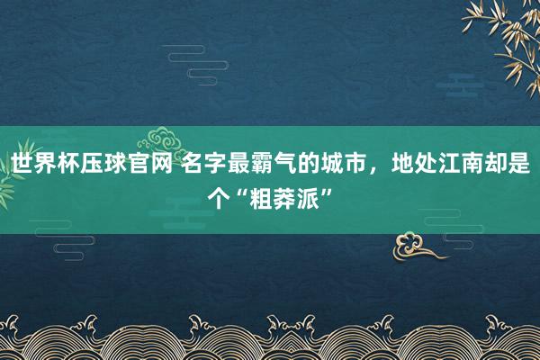 世界杯压球官网 名字最霸气的城市，地处江南却是个“粗莽派”