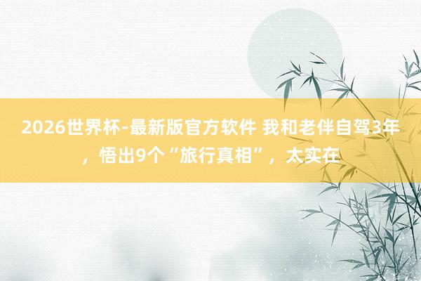2026世界杯-最新版官方软件 我和老伴自驾3年，悟出9个“旅行真相”，太实在