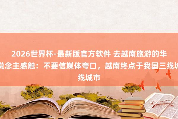 2026世界杯-最新版官方软件 去越南旅游的华东说念主感触：不要信媒体夸口，越南终点于我国三线城市