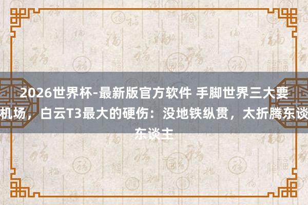 2026世界杯-最新版官方软件 手脚世界三大要害机场，白云T3最大的硬伤：没地铁纵贯，太折腾东谈主