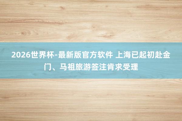 2026世界杯-最新版官方软件 上海已起初赴金门、马祖旅游签注肯求受理