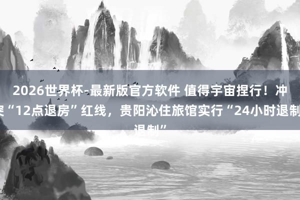2026世界杯-最新版官方软件 值得宇宙捏行！冲突“12点退房”红线，贵阳沁住旅馆实行“24小时退制”