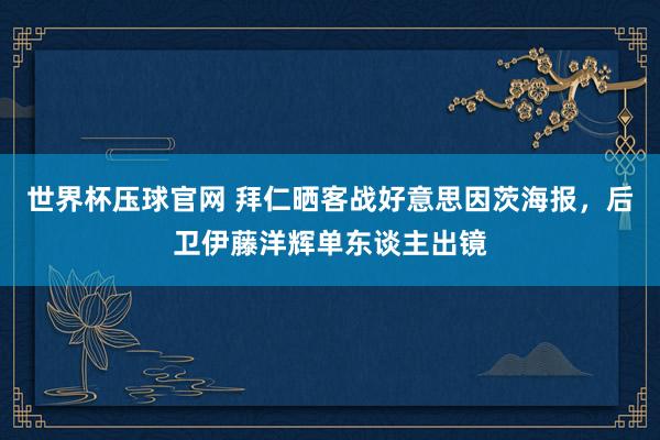 世界杯压球官网 拜仁晒客战好意思因茨海报，后卫伊藤洋辉单东谈主出镜