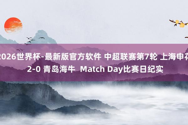 2026世界杯-最新版官方软件 中超联赛第7轮 上海申花 2-0 青岛海牛  Match Day比赛日纪实