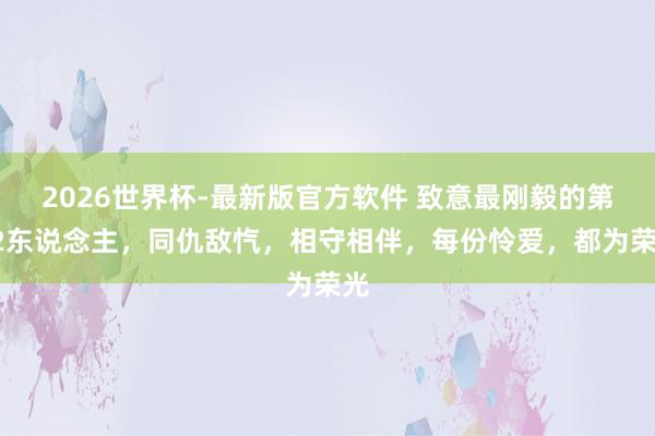 2026世界杯-最新版官方软件 致意最刚毅的第12东说念主，同仇敌忾，相守相伴，每份怜爱，都为荣光