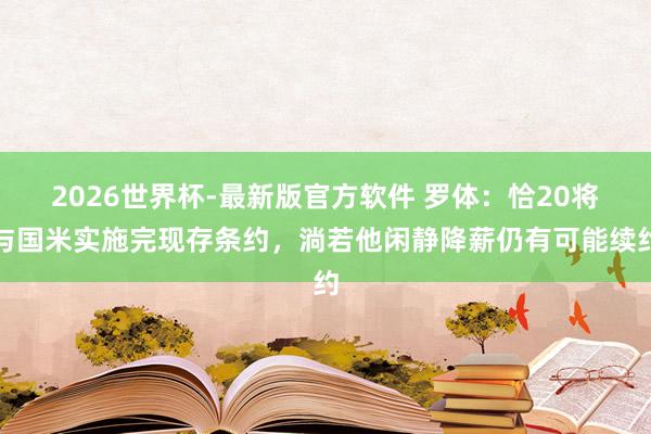 2026世界杯-最新版官方软件 罗体：恰20将与国米实施完现存条约，淌若他闲静降薪仍有可能续约