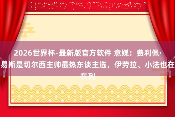 2026世界杯-最新版官方软件 意媒：费利佩·路易斯是切尔西主帅最热东谈主选，伊劳拉、小法也在列