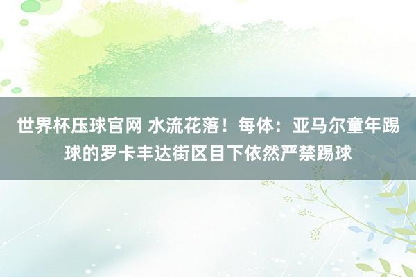 世界杯压球官网 水流花落！每体：亚马尔童年踢球的罗卡丰达街区目下依然严禁踢球