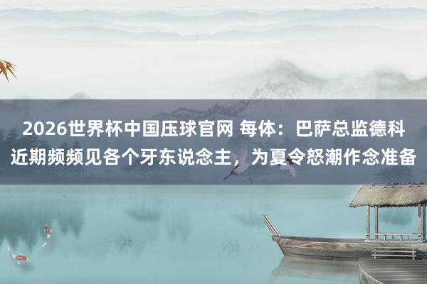 2026世界杯中国压球官网 每体：巴萨总监德科近期频频见各个牙东说念主，为夏令怒潮作念准备