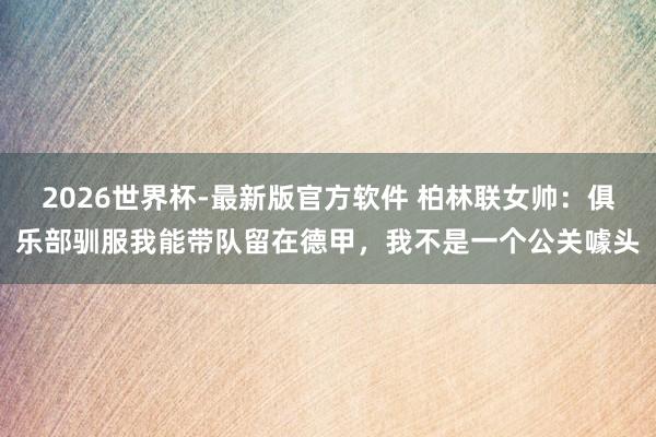 2026世界杯-最新版官方软件 柏林联女帅：俱乐部驯服我能带队留在德甲，我不是一个公关噱头