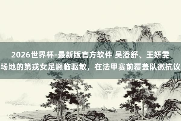 2026世界杯-最新版官方软件 吴澄舒、王妍雯场地的第戎女足濒临驱散，在法甲赛前覆盖队徽抗议