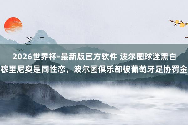 2026世界杯-最新版官方软件 波尔图球迷黑白穆里尼奥是同性恋，波尔图俱乐部被葡萄牙足协罚金
