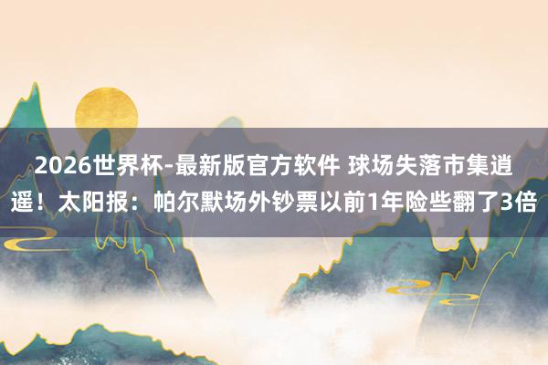2026世界杯-最新版官方软件 球场失落市集逍遥！太阳报：帕尔默场外钞票以前1年险些翻了3倍