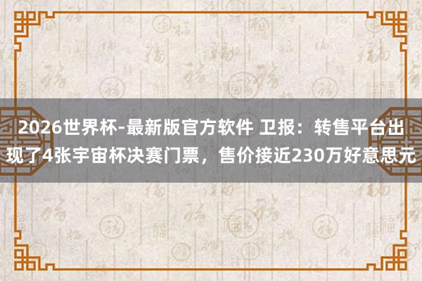 2026世界杯-最新版官方软件 卫报：转售平台出现了4张宇宙杯决赛门票，售价接近230万好意思元