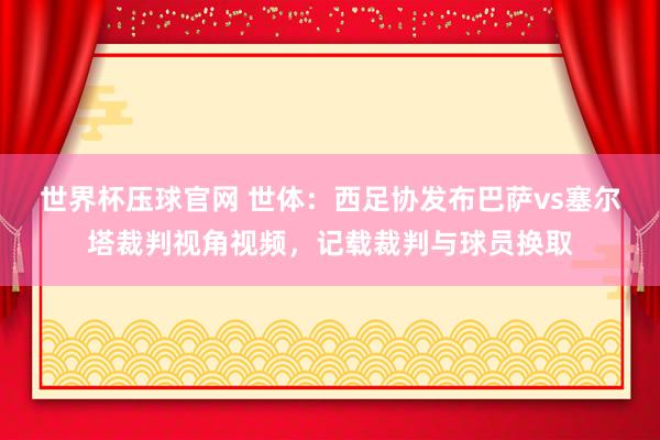 世界杯压球官网 世体：西足协发布巴萨vs塞尔塔裁判视角视频，记载裁判与球员换取