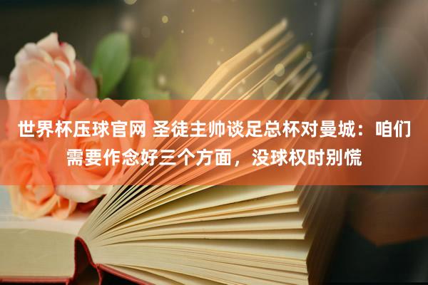 世界杯压球官网 圣徒主帅谈足总杯对曼城：咱们需要作念好三个方面，没球权时别慌