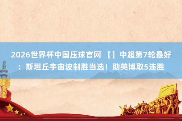 2026世界杯中国压球官网 【】中超第7轮最好：斯坦丘宇宙波制胜当选！助英博取5连胜