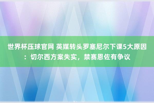 世界杯压球官网 英媒转头罗塞尼尔下课5大原因：切尔西方案失实，禁赛恩佐有争议