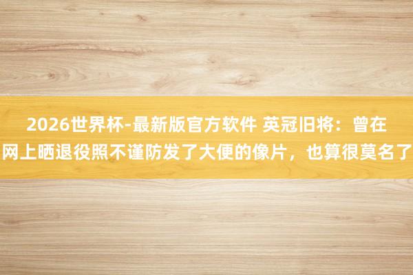 2026世界杯-最新版官方软件 英冠旧将：曾在网上晒退役照不谨防发了大便的像片，也算很莫名了