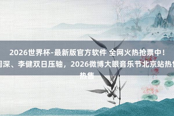 2026世界杯-最新版官方软件 全网火热抢票中！周深、李健双日压轴，2026微博大眼音乐节北京站热售