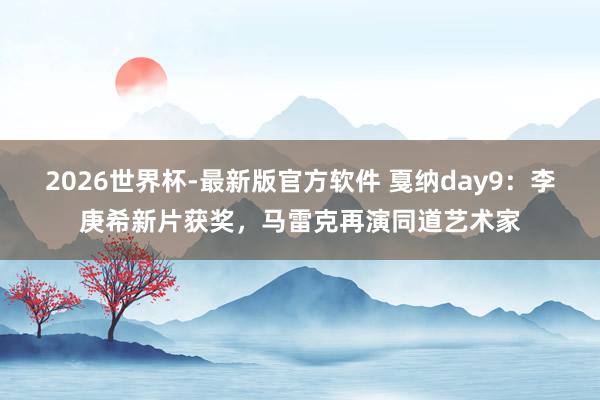 2026世界杯-最新版官方软件 戛纳day9：李庚希新片获奖，马雷克再演同道艺术家