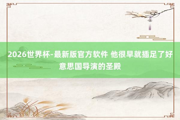 2026世界杯-最新版官方软件 他很早就插足了好意思国导演的圣殿