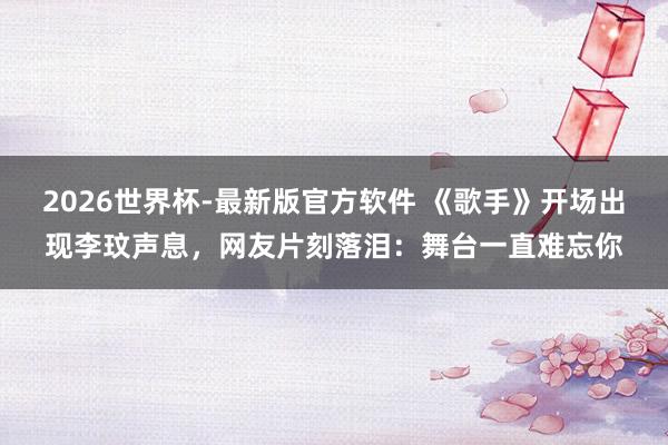2026世界杯-最新版官方软件 《歌手》开场出现李玟声息，网友片刻落泪：舞台一直难忘你
