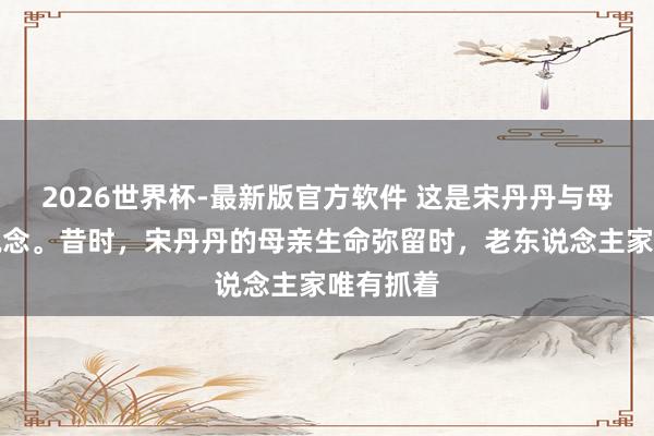 2026世界杯-最新版官方软件 这是宋丹丹与母亲在一说念。昔时，宋丹丹的母亲生命弥留时，老东说念主家唯有抓着
