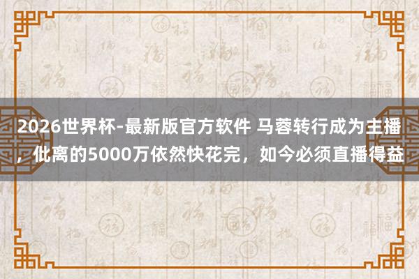 2026世界杯-最新版官方软件 马蓉转行成为主播，仳离的5000万依然快花完，如今必须直播得益