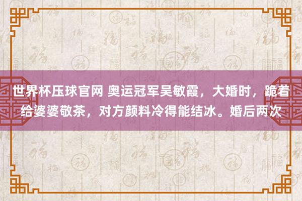 世界杯压球官网 奥运冠军吴敏霞，大婚时，跪着给婆婆敬茶，对方颜料冷得能结冰。婚后两次