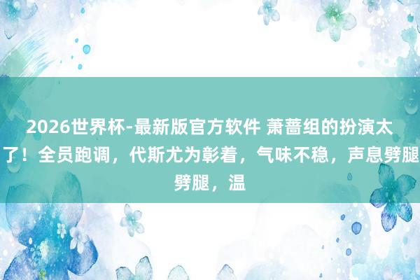 2026世界杯-最新版官方软件 萧蔷组的扮演太横祸了！全员跑调，代斯尤为彰着，气味不稳，声息劈腿，温