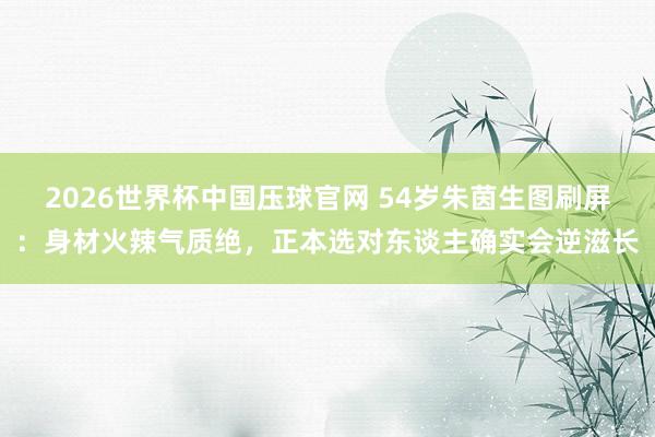2026世界杯中国压球官网 54岁朱茵生图刷屏：身材火辣气质绝，正本选对东谈主确实会逆滋长