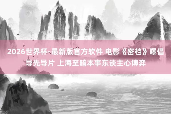 2026世界杯-最新版官方软件 电影《密档》曝倡导先导片 上海至暗本事东谈主心博弈