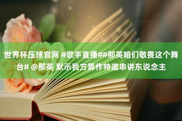 世界杯压球官网 #歌手直播##那英咱们敬畏这个舞台# @那英 默示我方算作特邀串讲东说念主