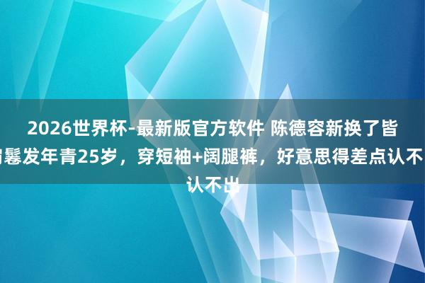 2026世界杯-最新版官方软件 陈德容新换了皆肩鬈发年青25岁，穿短袖+阔腿裤，好意思得差点认不出